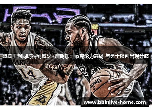 曝国王想同时得到威少+库明加：蒙克沦为筹码 与勇士谈判出现分歧